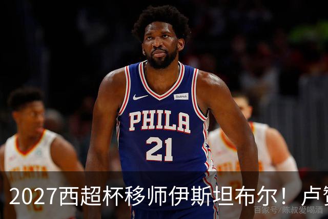 2027西超杯移师伊斯坦布尔！卢赞：西超杯潜在受众超过一亿人